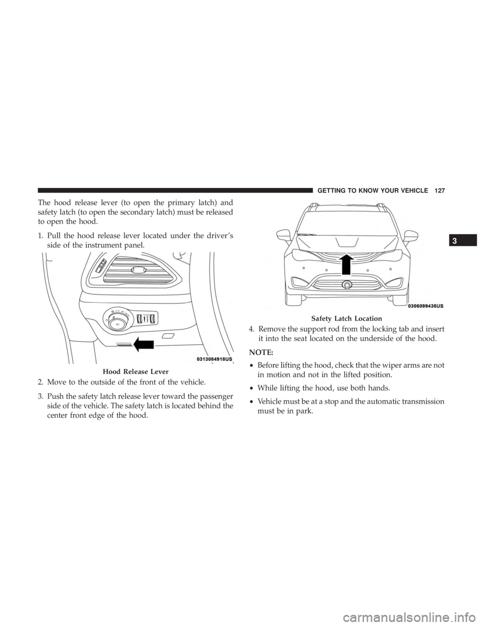 CHRYSLER PACIFICA HYBRID 2018  Owners Manual The hood release lever (to open the primary latch) and
safety latch (to open the secondary latch) must be released
to open the hood.
1. Pull the hood release lever located under the driver ’sside of