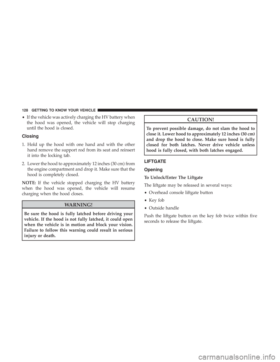 CHRYSLER PACIFICA HYBRID 2018  Owners Manual •If the vehicle was actively charging the HV battery when
the hood was opened, the vehicle will stop charging
until the hood is closed.
Closing
1. Hold up the hood with one hand and with the other h