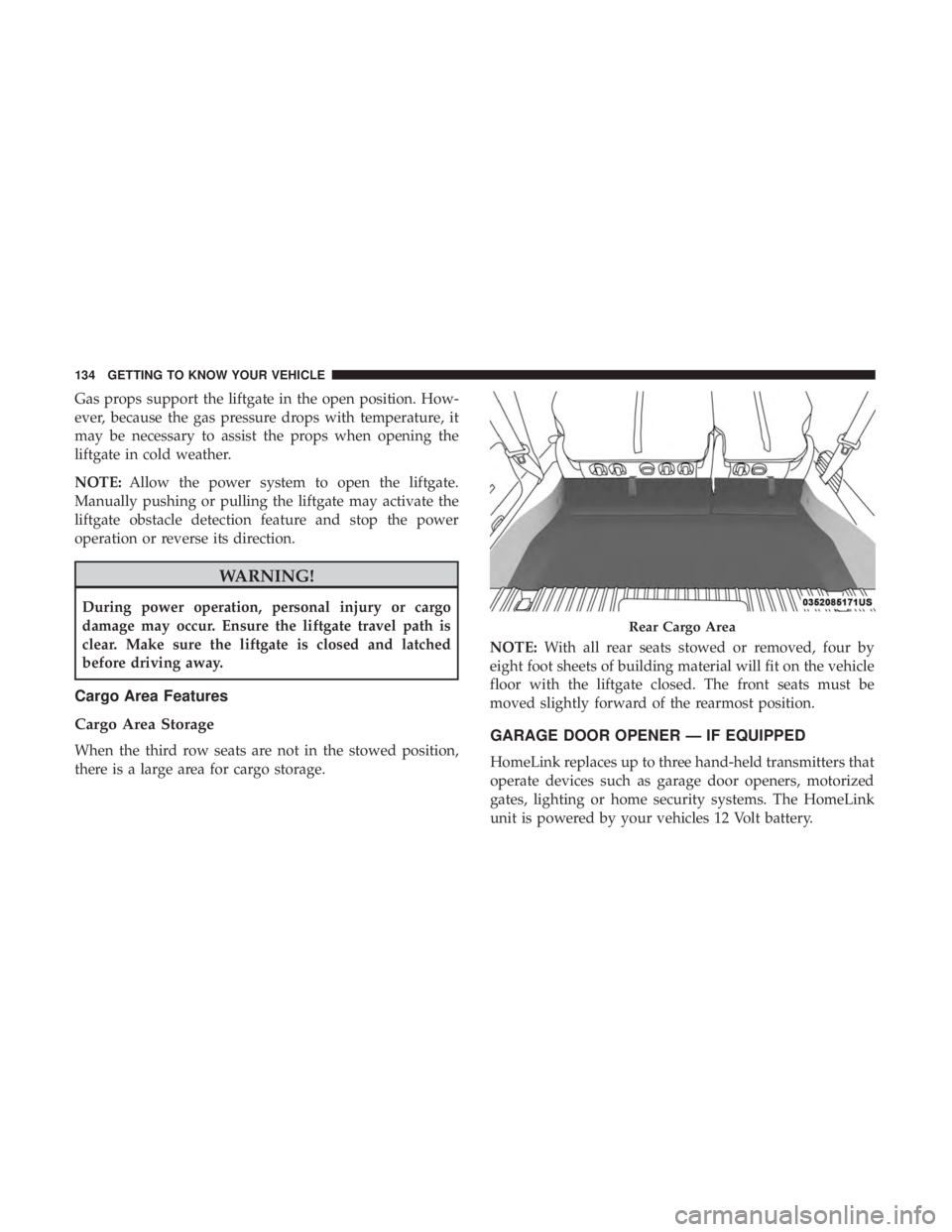 CHRYSLER PACIFICA HYBRID 2018  Owners Manual Gas props support the liftgate in the open position. How-
ever, because the gas pressure drops with temperature, it
may be necessary to assist the props when opening the
liftgate in cold weather.
NOTE