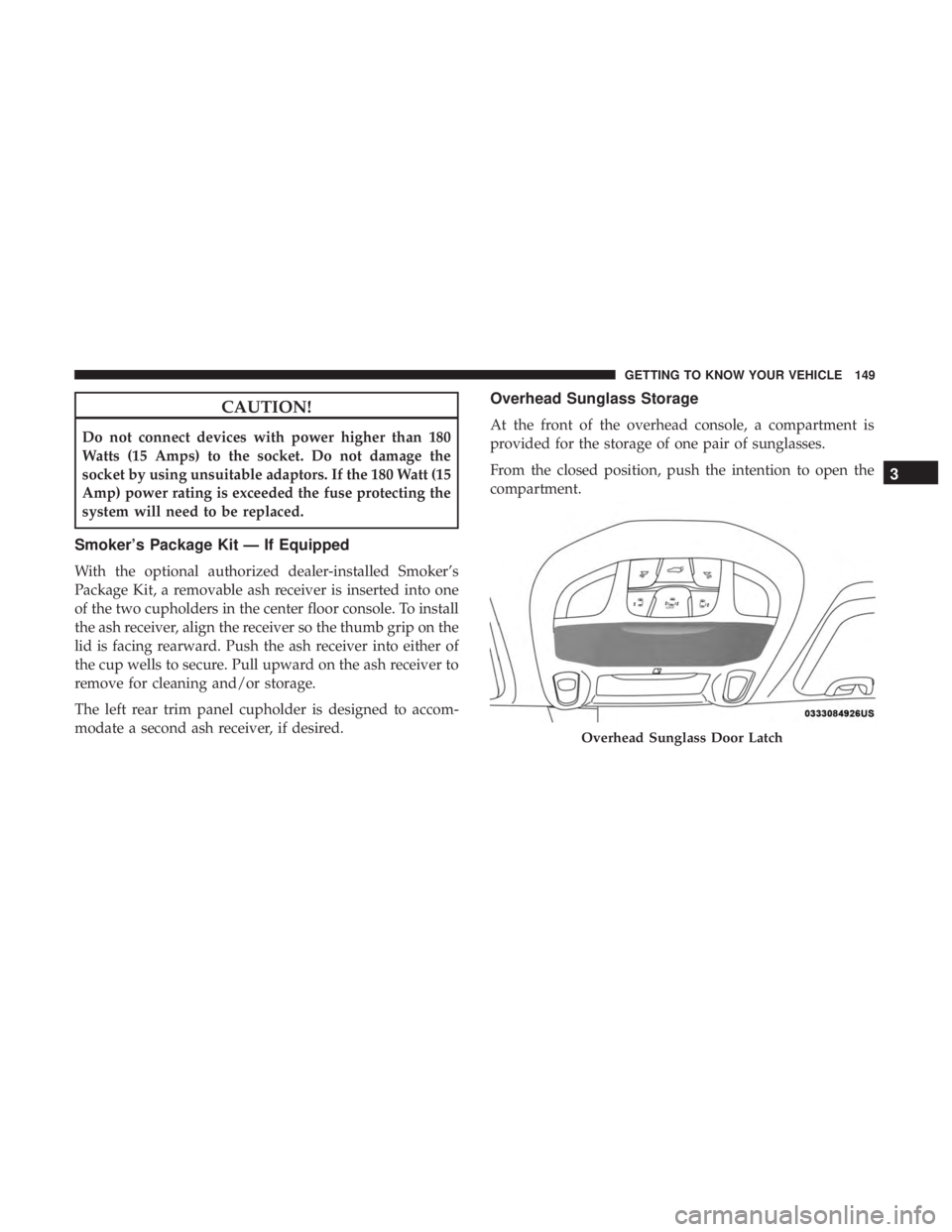 CHRYSLER PACIFICA HYBRID 2018 Owners Manual CAUTION!
Do not connect devices with power higher than 180
Watts (15 Amps) to the socket. Do not damage the
socket by using unsuitable adaptors. If the 180 Watt (15
Amp) power rating is exceeded the f CHRYSLER PACIFICA HYBRID 2018 Owners Manual CAUTION!
Do not connect devices with power higher than 180
Watts (15 Amps) to the socket. Do not damage the
socket by using unsuitable adaptors. If the 180 Watt (15
Amp) power rating is exceeded the f