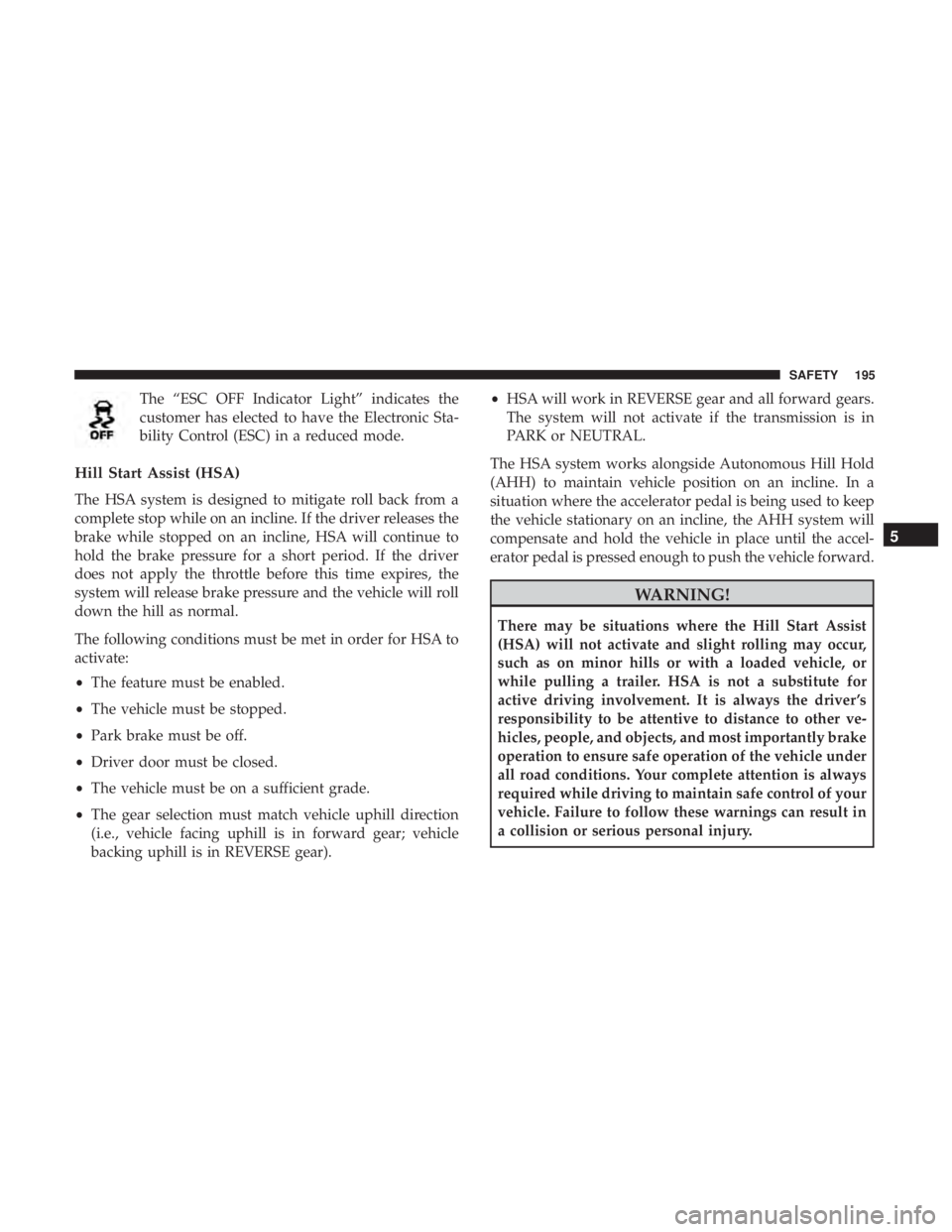 CHRYSLER PACIFICA HYBRID 2018  Owners Manual The “ESC OFF Indicator Light” indicates the
customer has elected to have the Electronic Sta-
bility Control (ESC) in a reduced mode.
Hill Start Assist (HSA)
The HSA system is designed to mitigate 