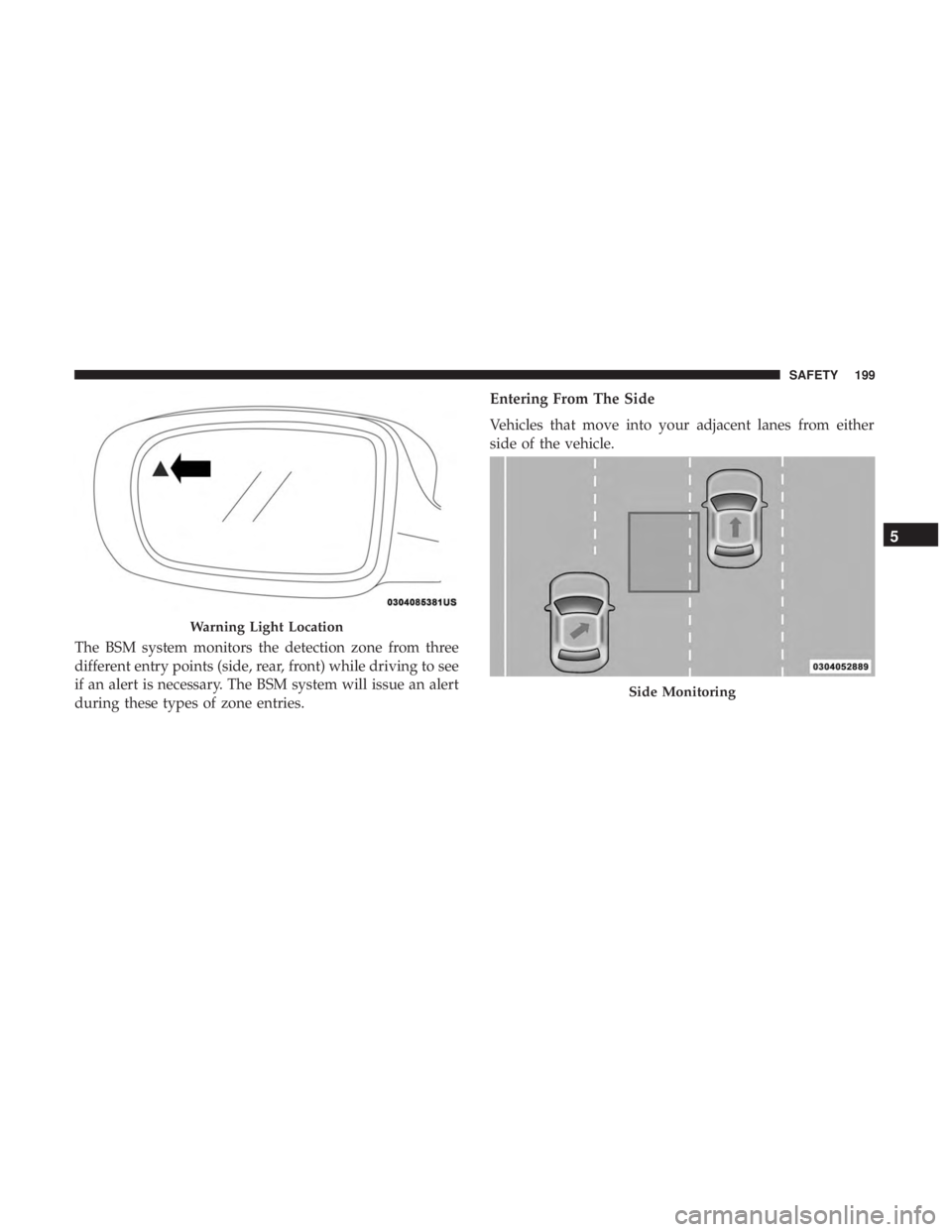 CHRYSLER PACIFICA HYBRID 2018  Owners Manual The BSM system monitors the detection zone from three
different entry points (side, rear, front) while driving to see
if an alert is necessary. The BSM system will issue an alert
during these types of