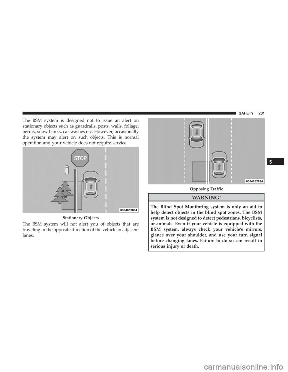 CHRYSLER PACIFICA HYBRID 2018  Owners Manual The BSM system is designed not to issue an alert on
stationary objects such as guardrails, posts, walls, foliage,
berms, snow banks, car washes etc. However, occasionally
the system may alert on such 