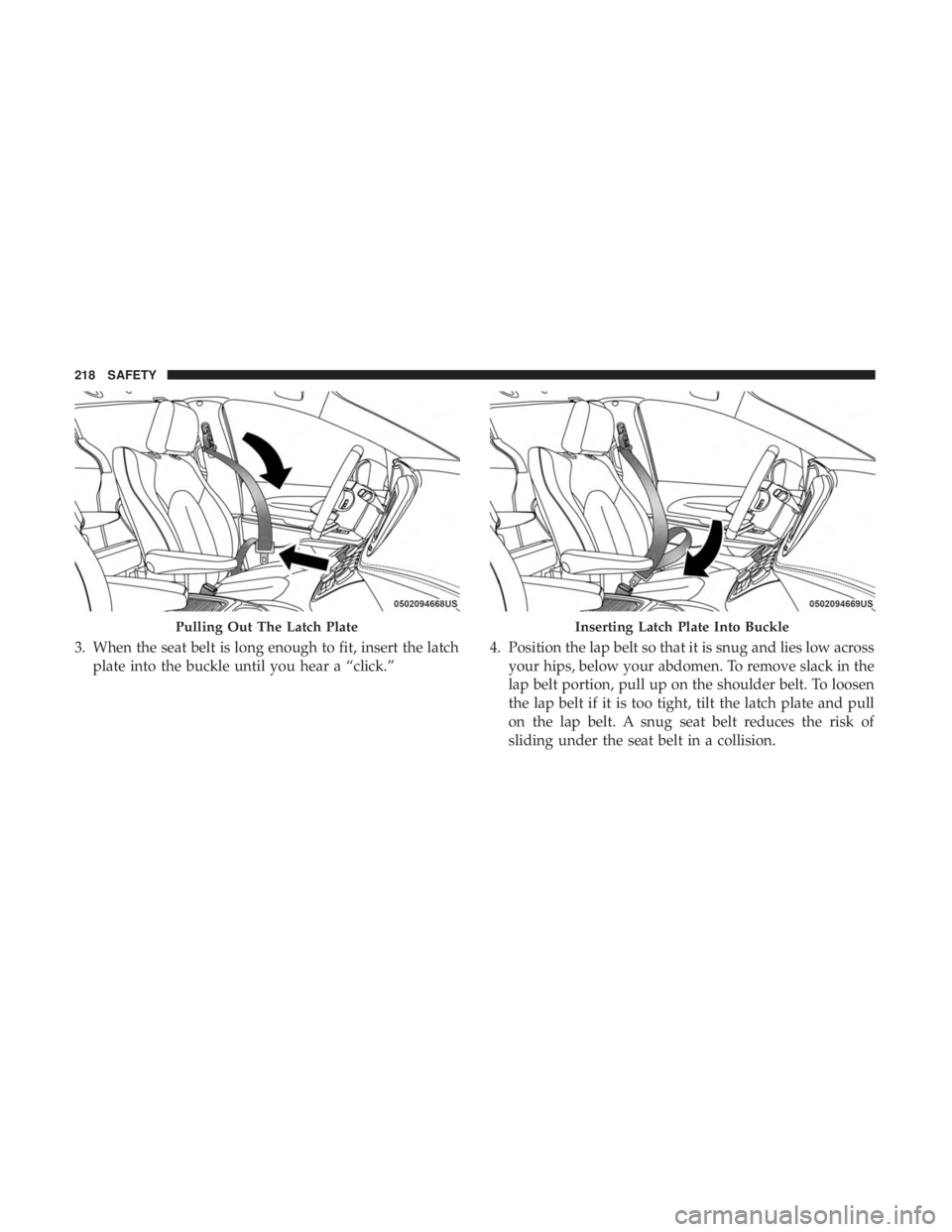 CHRYSLER PACIFICA HYBRID 2018  Owners Manual 3. When the seat belt is long enough to fit, insert the latchplate into the buckle until you hear a “click.” 4. Position the lap belt so that it is snug and lies low across
your hips, below your a