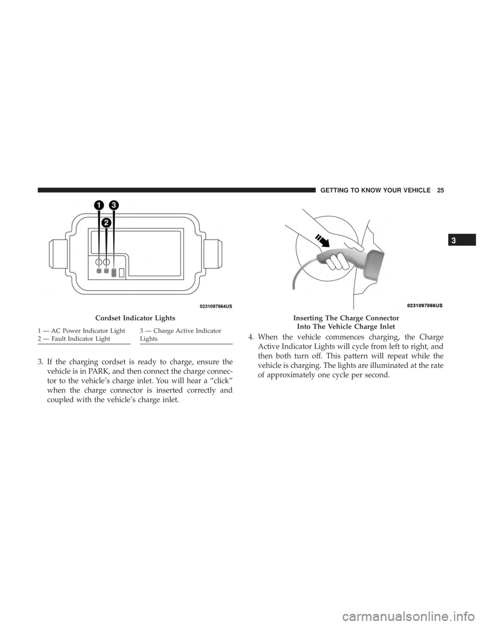 CHRYSLER PACIFICA HYBRID 2018  Owners Manual 3. If the charging cordset is ready to charge, ensure thevehicle is in PARK, and then connect the charge connec-
tor to the vehicle’s charge inlet. You will hear a “click”
when the charge connec