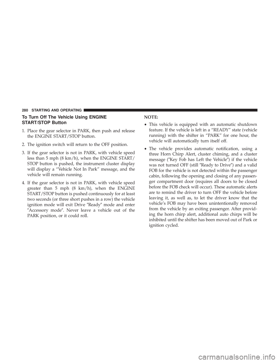 CHRYSLER PACIFICA HYBRID 2018  Owners Manual To Turn Off The Vehicle Using ENGINE
START/STOP Button
1. Place the gear selector in PARK, then push and releasethe ENGINE START/STOP button.
2. The ignition switch will return to the OFF position.
3.
