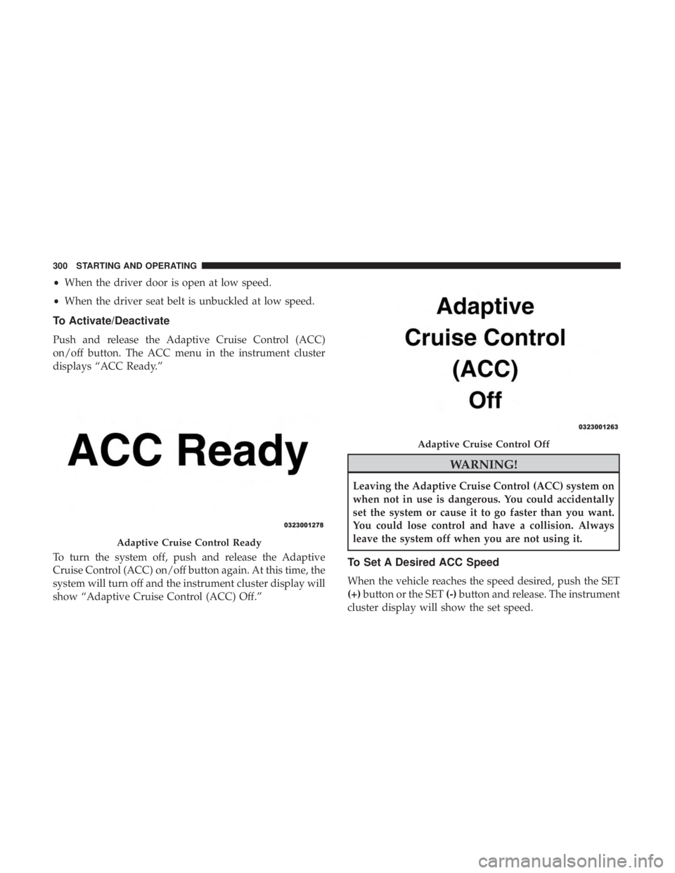 CHRYSLER PACIFICA HYBRID 2018  Owners Manual •When the driver door is open at low speed.
• When the driver seat belt is unbuckled at low speed.
To Activate/Deactivate
Push and release the Adaptive Cruise Control (ACC)
on/off button. The ACC 