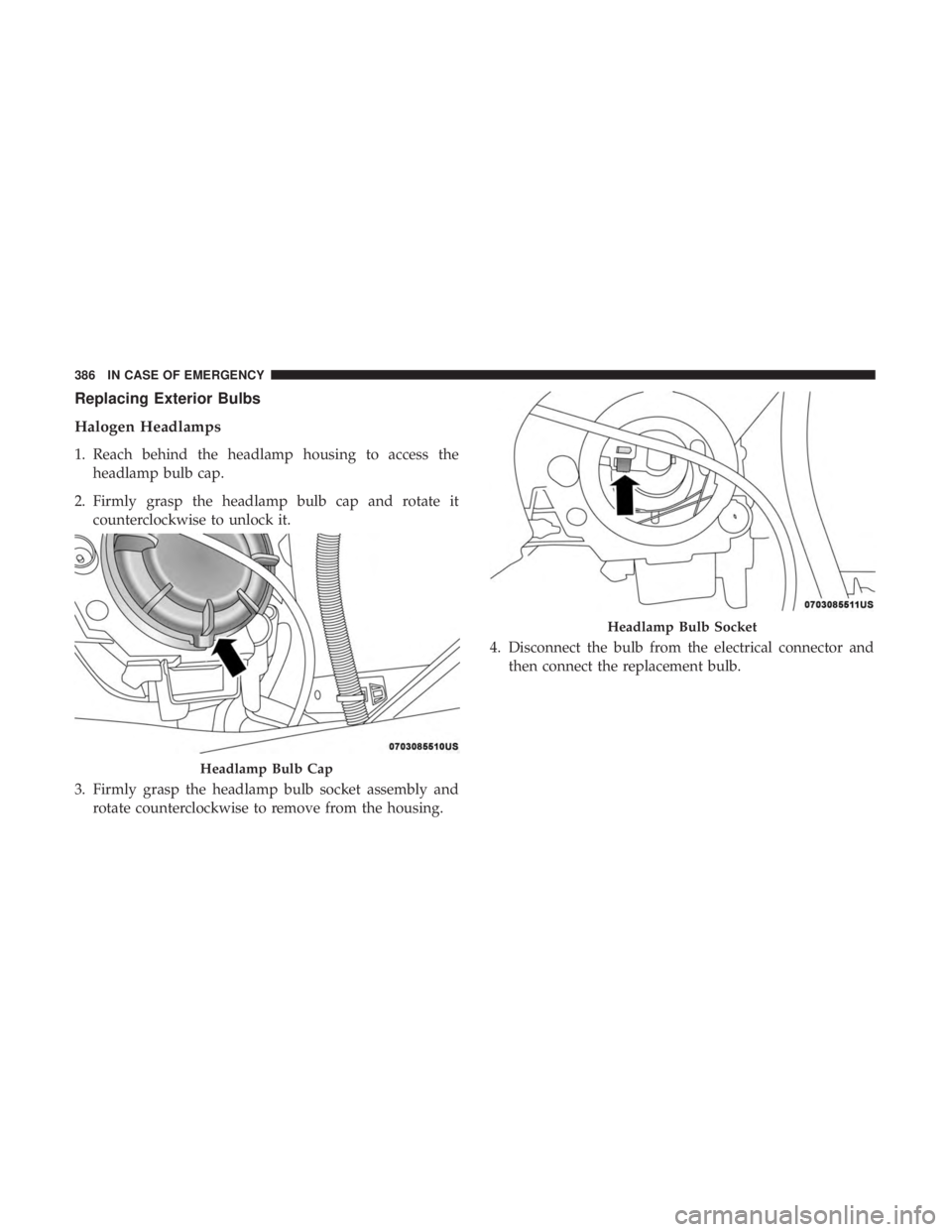 CHRYSLER PACIFICA HYBRID 2018  Owners Manual Replacing Exterior Bulbs
Halogen Headlamps
1. Reach behind the headlamp housing to access theheadlamp bulb cap.
2. Firmly grasp the headlamp bulb cap and rotate it counterclockwise to unlock it.
3. Fi