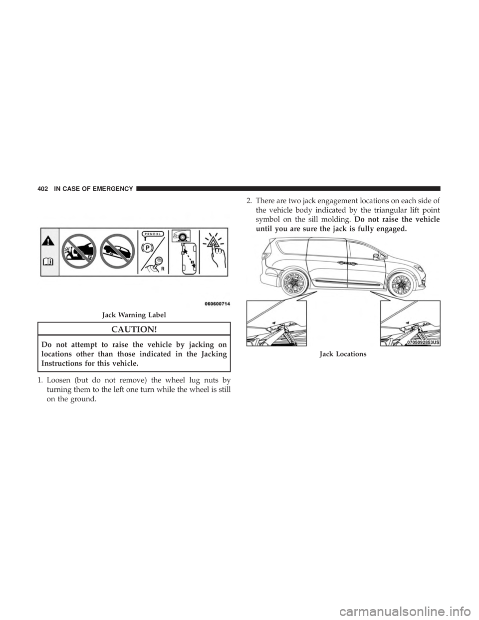 CHRYSLER PACIFICA HYBRID 2018  Owners Manual CAUTION!
Do not attempt to raise the vehicle by jacking on
locations other than those indicated in the Jacking
Instructions for this vehicle.
1. Loosen (but do not remove) the wheel lug nuts by turnin