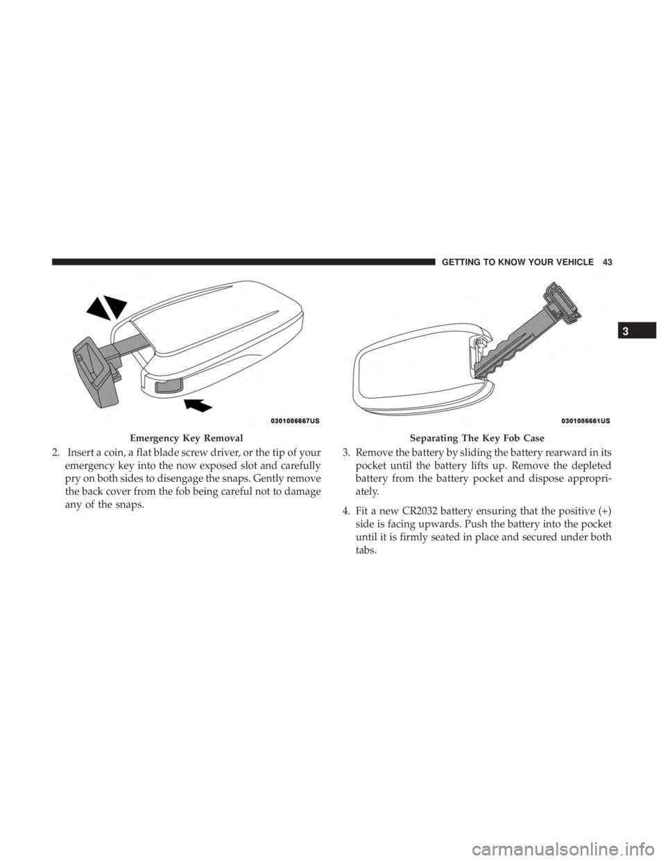 CHRYSLER PACIFICA HYBRID 2018  Owners Manual 2. Insert a coin, a flat blade screw driver, or the tip of youremergency key into the now exposed slot and carefully
pry on both sides to disengage the snaps. Gently remove
the back cover from the fob