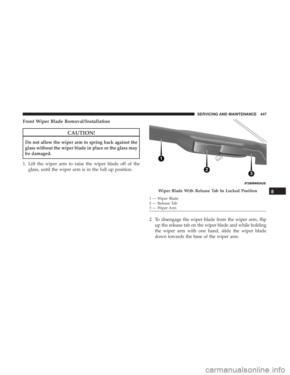 CHRYSLER PACIFICA HYBRID 2018  Owners Manual Front Wiper Blade Removal/Installation
CAUTION!
Do not allow the wiper arm to spring back against the
glass without the wiper blade in place or the glass may
be damaged.
1. Lift the wiper arm to raise