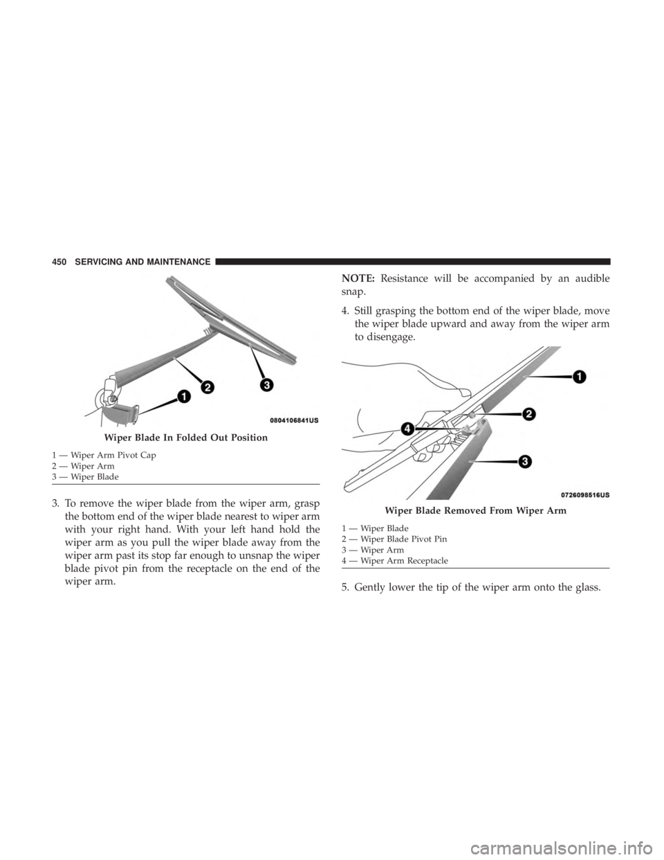 CHRYSLER PACIFICA HYBRID 2018  Owners Manual 3. To remove the wiper blade from the wiper arm, graspthe bottom end of the wiper blade nearest to wiper arm
with your right hand. With your left hand hold the
wiper arm as you pull the wiper blade aw