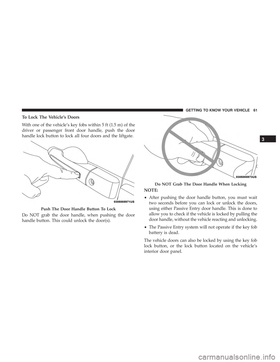CHRYSLER PACIFICA HYBRID 2018  Owners Manual To Lock The Vehicle’s Doors
With one of the vehicle’s key fobs within 5 ft (1.5 m) of the
driver or passenger front door handle, push the door
handle lock button to lock all four doors and the lif