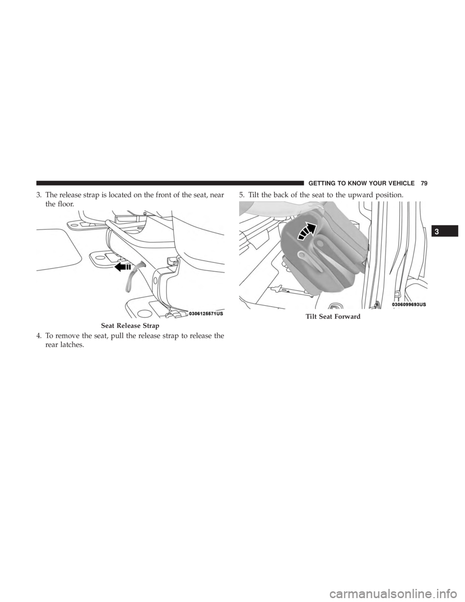 CHRYSLER PACIFICA HYBRID 2018  Owners Manual 3. The release strap is located on the front of the seat, nearthe floor.
4. To remove the seat, pull the release strap to release the rear latches. 5. Tilt the back of the seat to the upward position.
