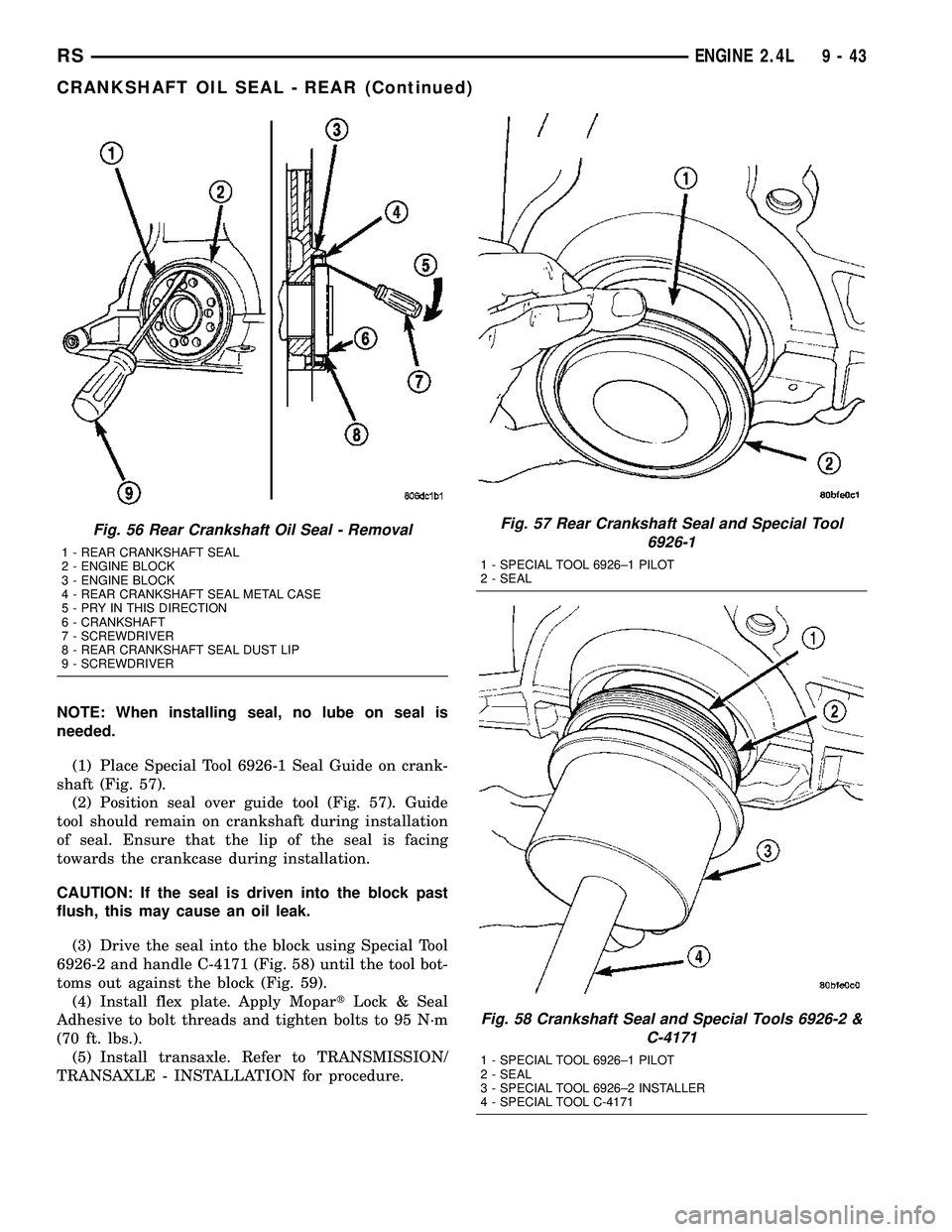 CHRYSLER CARAVAN 2005 Service Manual NOTE: When installing seal, no lube on seal is
needed.
(1) Place Special Tool 6926-1 Seal Guide on crank-
shaft (Fig. 57).
(2) Position seal over guide tool (Fig. 57). Guide
tool should remain on cran CHRYSLER CARAVAN 2005 Service Manual NOTE: When installing seal, no lube on seal is
needed.
(1) Place Special Tool 6926-1 Seal Guide on crank-
shaft (Fig. 57).
(2) Position seal over guide tool (Fig. 57). Guide
tool should remain on cran