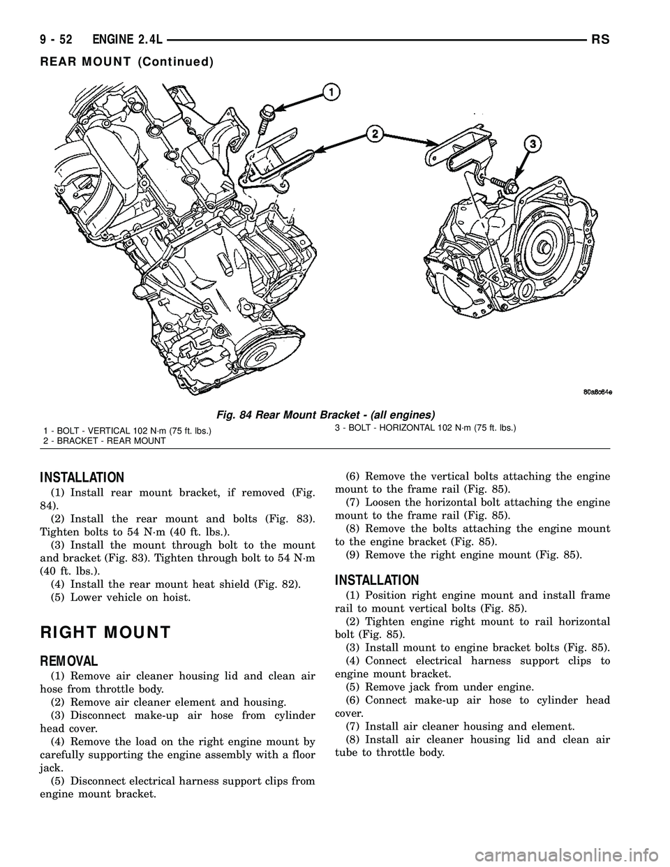 CHRYSLER CARAVAN 2005 Service Manual INSTALLATION
(1) Install rear mount bracket, if removed (Fig.
84).
(2) Install the rear mount and bolts (Fig. 83).
Tighten bolts to 54 N´m (40 ft. lbs.).
(3) Install the mount through bolt to the mou CHRYSLER CARAVAN 2005 Service Manual INSTALLATION
(1) Install rear mount bracket, if removed (Fig.
84).
(2) Install the rear mount and bolts (Fig. 83).
Tighten bolts to 54 N´m (40 ft. lbs.).
(3) Install the mount through bolt to the mou
