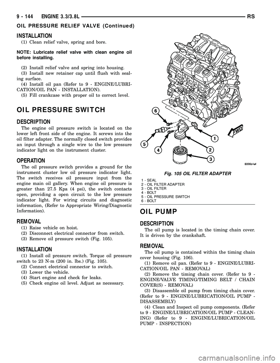 CHRYSLER CARAVAN 2005  Service Manual INSTALLATION
(1) Clean relief valve, spring and bore.
NOTE: Lubricate relief valve with clean engine oil
before installing.
(2) Install relief valve and spring into housing.
(3) Install new retainer c