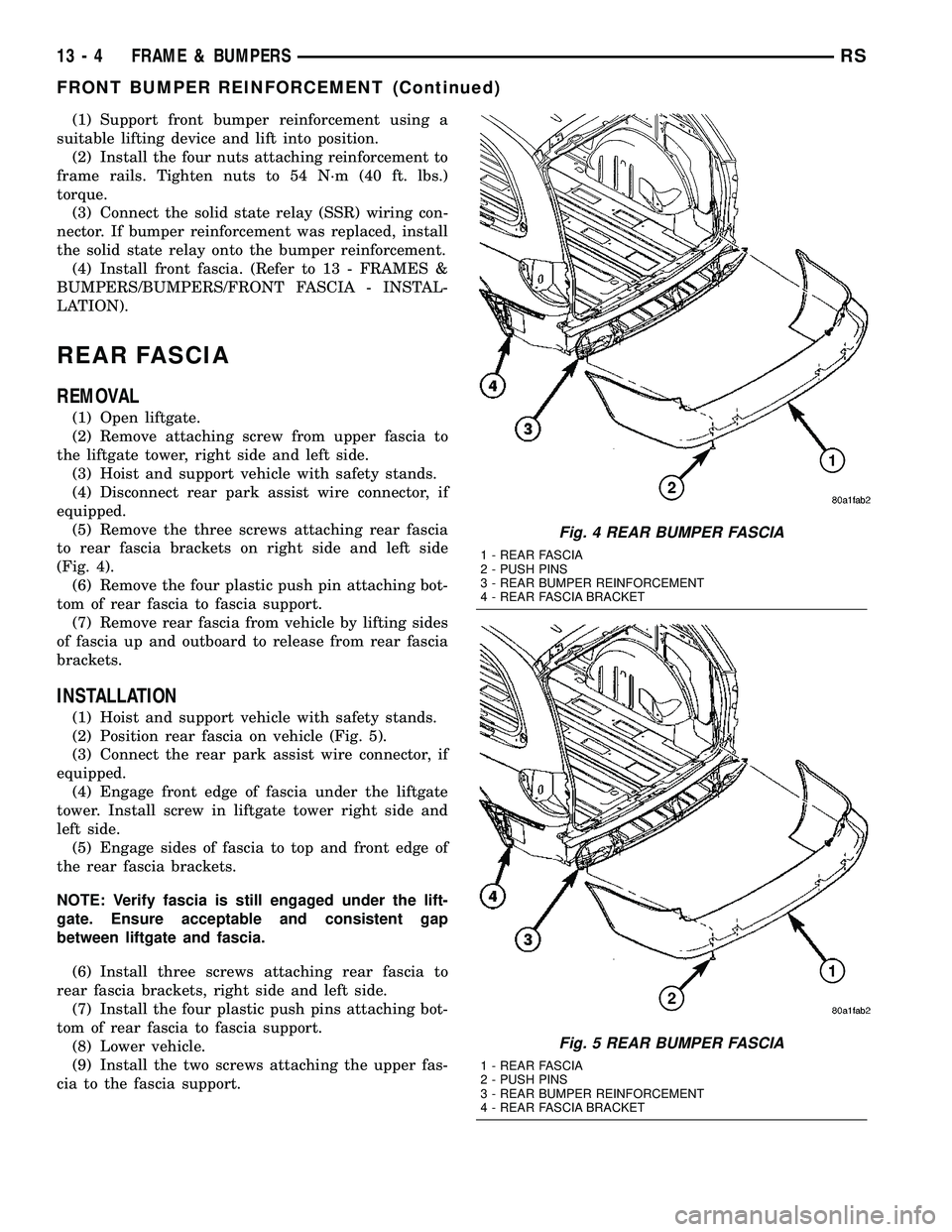 CHRYSLER CARAVAN 2005  Service Manual (1) Support front bumper reinforcement using a
suitable lifting device and lift into position.
(2) Install the four nuts attaching reinforcement to
frame rails. Tighten nuts to 54 N´m (40 ft. lbs.)
t