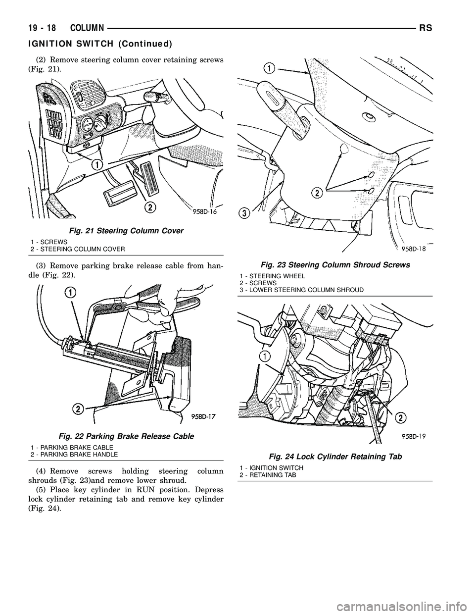 CHRYSLER CARAVAN 2005  Service Manual (2) Remove steering column cover retaining screws
(Fig. 21).
(3) Remove parking brake release cable from han-
dle (Fig. 22).
(4) Remove screws holding steering column
shrouds (Fig. 23)and remove lower