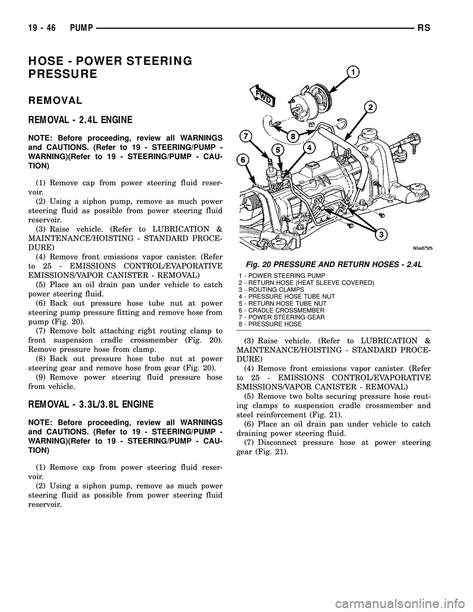 CHRYSLER CARAVAN 2005 Service Manual HOSE - POWER STEERING
PRESSURE
REMOVAL
REMOVAL - 2.4L ENGINE
NOTE: Before proceeding, review all WARNINGS
and CAUTIONS. (Refer to 19 - STEERING/PUMP -
WARNING)(Refer to 19 - STEERING/PUMP - CAU-
TION) CHRYSLER CARAVAN 2005 Service Manual HOSE - POWER STEERING
PRESSURE
REMOVAL
REMOVAL - 2.4L ENGINE
NOTE: Before proceeding, review all WARNINGS
and CAUTIONS. (Refer to 19 - STEERING/PUMP -
WARNING)(Refer to 19 - STEERING/PUMP - CAU-
TION)