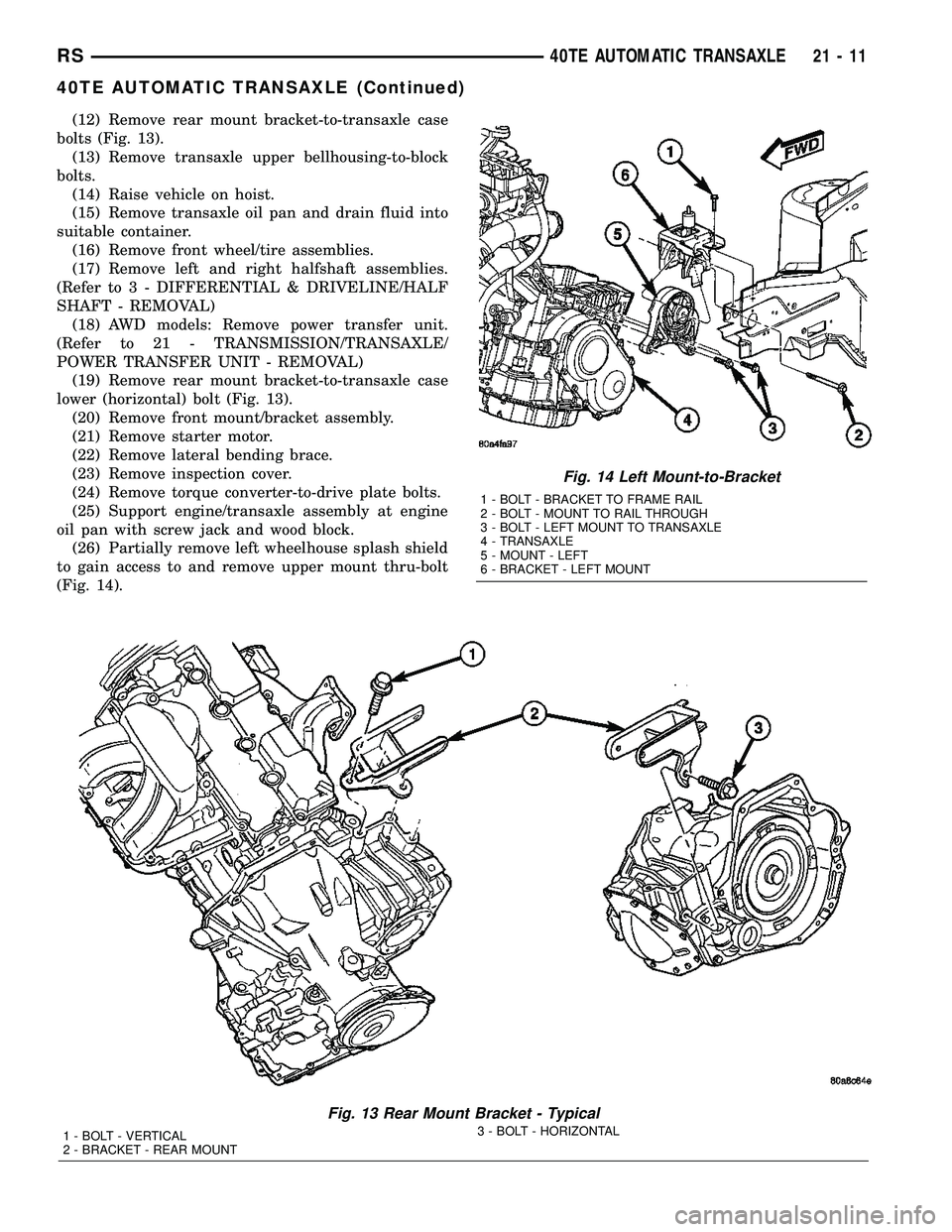 CHRYSLER CARAVAN 2005 Service Manual (12) Remove rear mount bracket-to-transaxle case
bolts (Fig. 13).
(13) Remove transaxle upper bellhousing-to-block
bolts.
(14) Raise vehicle on hoist.
(15) Remove transaxle oil pan and drain fluid int CHRYSLER CARAVAN 2005 Service Manual (12) Remove rear mount bracket-to-transaxle case
bolts (Fig. 13).
(13) Remove transaxle upper bellhousing-to-block
bolts.
(14) Raise vehicle on hoist.
(15) Remove transaxle oil pan and drain fluid int