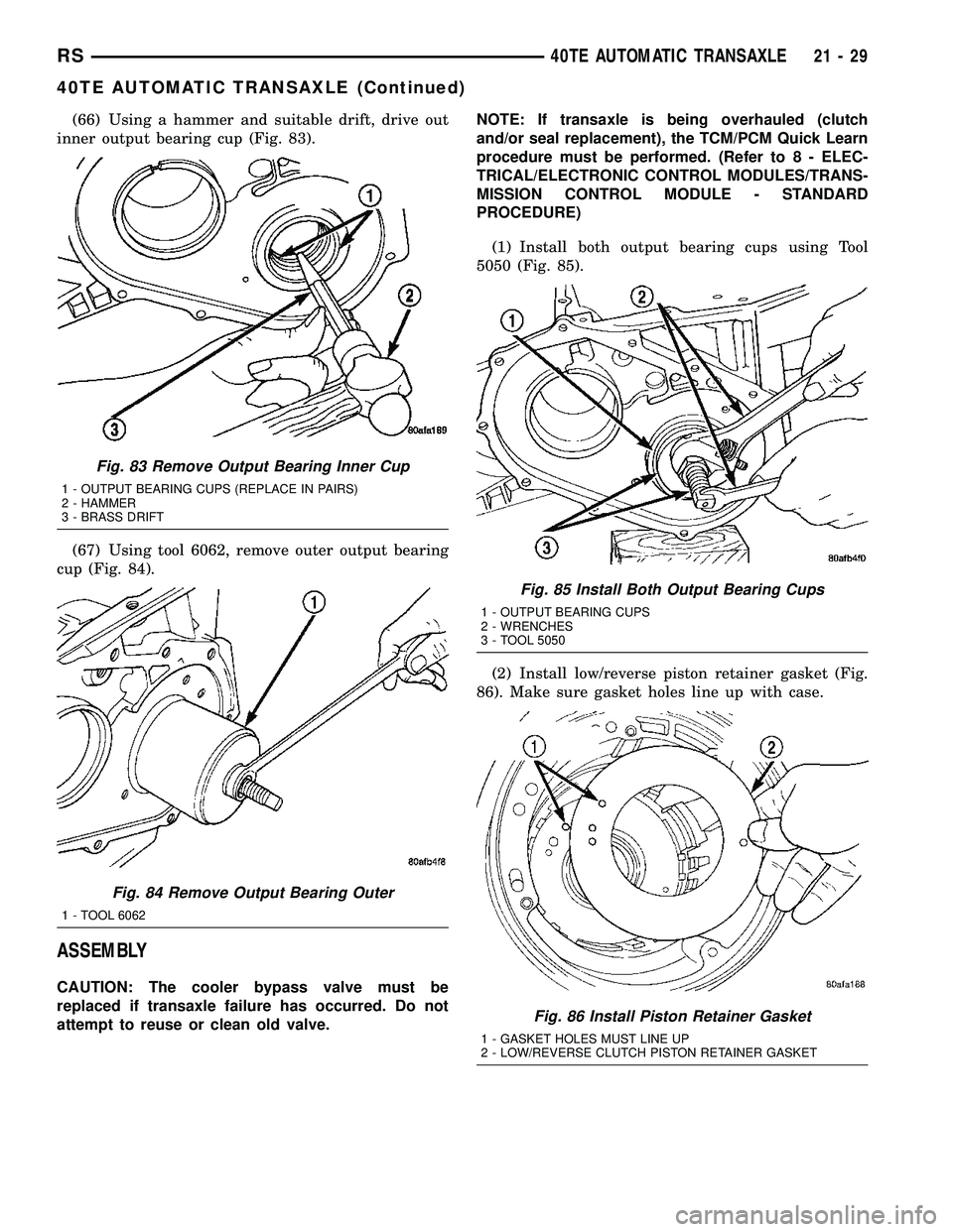 CHRYSLER CARAVAN 2005 Service Manual (66) Using a hammer and suitable drift, drive out
inner output bearing cup (Fig. 83).
(67) Using tool 6062, remove outer output bearing
cup (Fig. 84).
ASSEMBLY
CAUTION: The cooler bypass valve must be CHRYSLER CARAVAN 2005 Service Manual (66) Using a hammer and suitable drift, drive out
inner output bearing cup (Fig. 83).
(67) Using tool 6062, remove outer output bearing
cup (Fig. 84).
ASSEMBLY
CAUTION: The cooler bypass valve must be