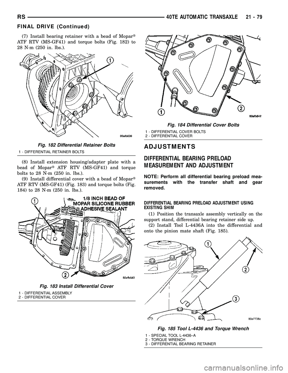 CHRYSLER CARAVAN 2005 Service Manual (7) Install bearing retainer with a bead of Mopart
ATF RTV (MS-GF41) and torque bolts (Fig. 182) to
28 N´m (250 in. lbs.).
(8) Install extension housing/adapter plate with a
bead of MopartATF RTV (MS CHRYSLER CARAVAN 2005 Service Manual (7) Install bearing retainer with a bead of Mopart
ATF RTV (MS-GF41) and torque bolts (Fig. 182) to
28 N´m (250 in. lbs.).
(8) Install extension housing/adapter plate with a
bead of MopartATF RTV (MS