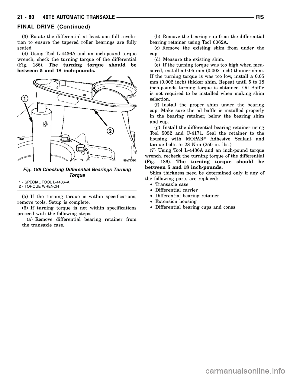 CHRYSLER CARAVAN 2005 Service Manual (3) Rotate the differential at least one full revolu-
tion to ensure the tapered roller bearings are fully
seated.
(4) Using Tool L-4436A and an inch-pound torque
wrench, check the turning torque of t CHRYSLER CARAVAN 2005 Service Manual (3) Rotate the differential at least one full revolu-
tion to ensure the tapered roller bearings are fully
seated.
(4) Using Tool L-4436A and an inch-pound torque
wrench, check the turning torque of t