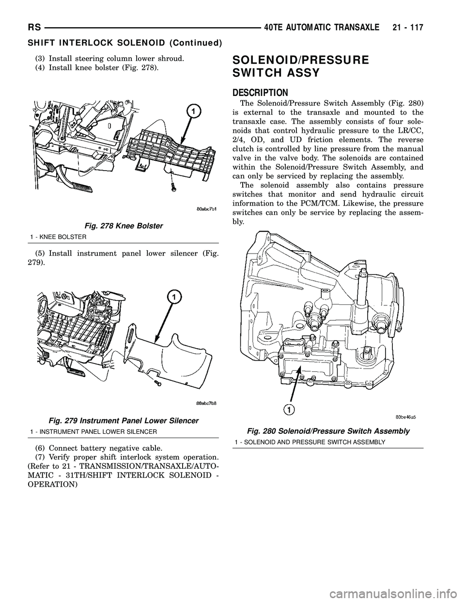 CHRYSLER CARAVAN 2005  Service Manual (3) Install steering column lower shroud.
(4) Install knee bolster (Fig. 278).
(5) Install instrument panel lower silencer (Fig.
279).
(6) Connect battery negative cable.
(7) Verify proper shift inter