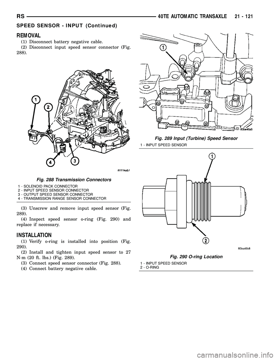 CHRYSLER CARAVAN 2005  Service Manual REMOVAL
(1) Disconnect battery negative cable.
(2) Disconnect input speed sensor connector (Fig.
288).
(3) Unscrew and remove input speed sensor (Fig.
289).
(4) Inspect speed sensor o-ring (Fig. 290) 