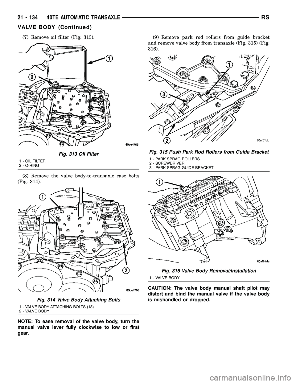 CHRYSLER CARAVAN 2005  Service Manual (7) Remove oil filter (Fig. 313).
(8) Remove the valve body-to-transaxle case bolts
(Fig. 314).
NOTE: To ease removal of the valve body, turn the
manual valve lever fully clockwise to low or first
gea