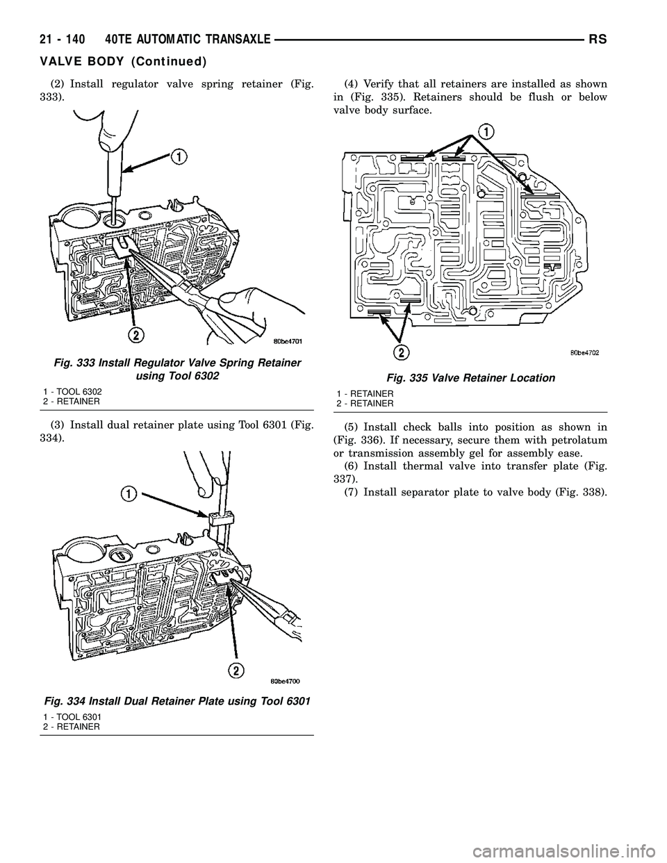 CHRYSLER CARAVAN 2005  Service Manual (2) Install regulator valve spring retainer (Fig.
333).
(3) Install dual retainer plate using Tool 6301 (Fig.
334).(4) Verify that all retainers are installed as shown
in (Fig. 335). Retainers should 