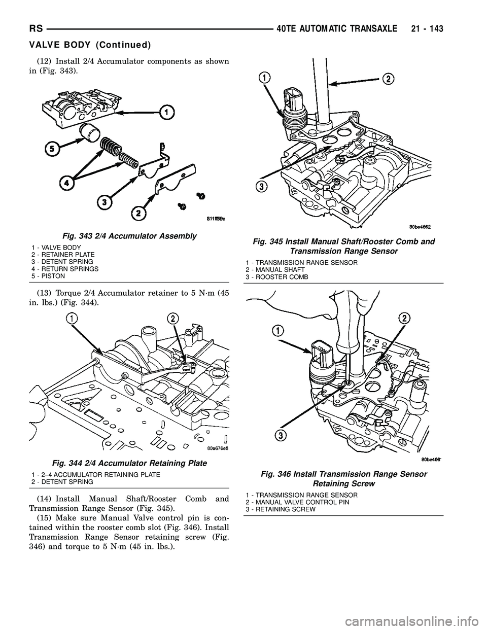 CHRYSLER CARAVAN 2005  Service Manual (12) Install 2/4 Accumulator components as shown
in (Fig. 343).
(13) Torque 2/4 Accumulator retainer to 5 N´m (45
in. lbs.) (Fig. 344).
(14) Install Manual Shaft/Rooster Comb and
Transmission Range S