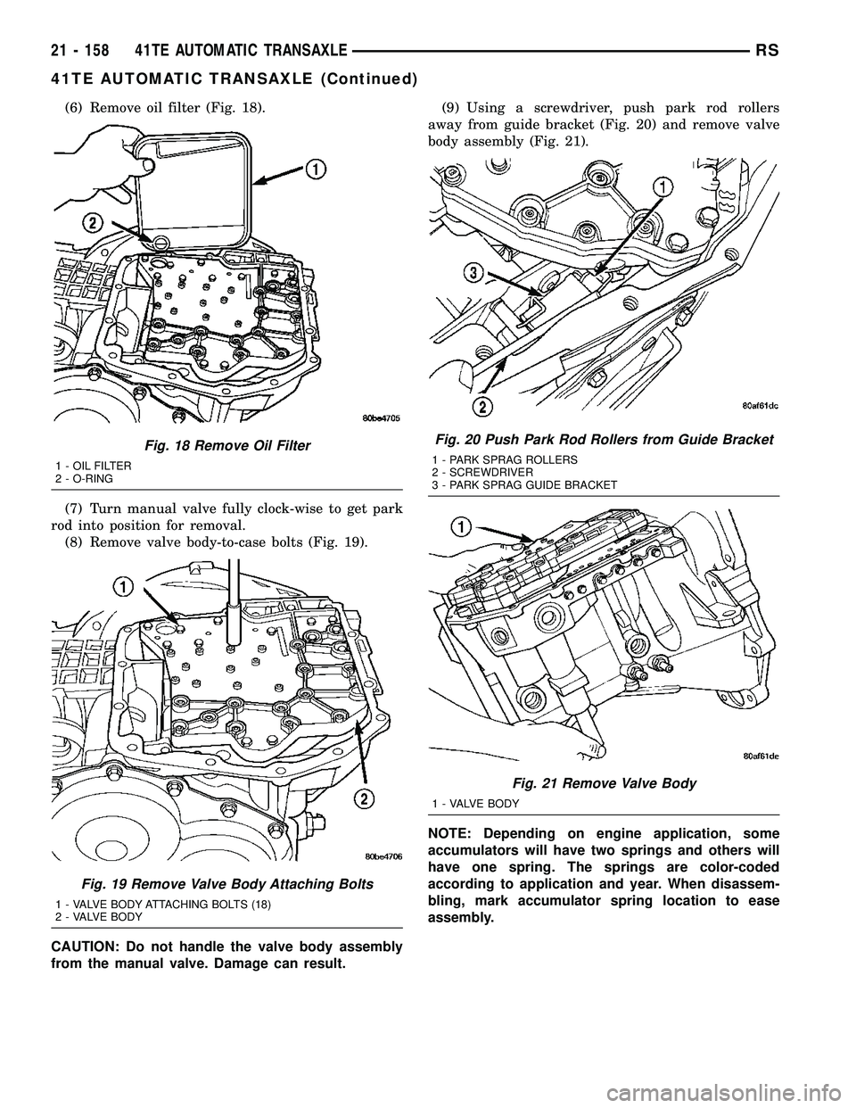 CHRYSLER CARAVAN 2005 Service Manual (6) Remove oil filter (Fig. 18).
(7) Turn manual valve fully clock-wise to get park
rod into position for removal.
(8) Remove valve body-to-case bolts (Fig. 19).
CAUTION: Do not handle the valve body CHRYSLER CARAVAN 2005 Service Manual (6) Remove oil filter (Fig. 18).
(7) Turn manual valve fully clock-wise to get park
rod into position for removal.
(8) Remove valve body-to-case bolts (Fig. 19).
CAUTION: Do not handle the valve body