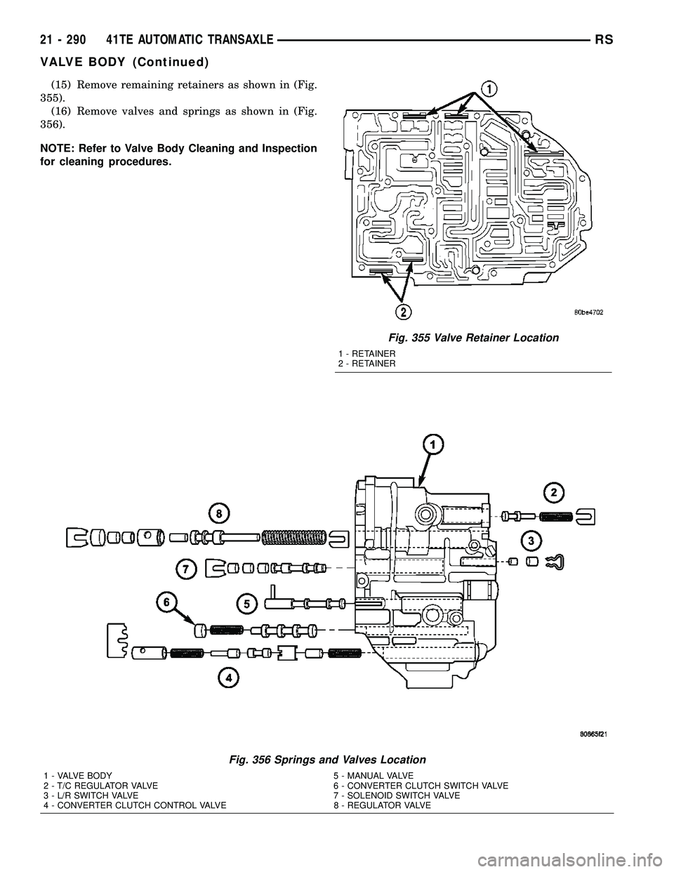CHRYSLER CARAVAN 2005  Service Manual (15) Remove remaining retainers as shown in (Fig.
355).
(16) Remove valves and springs as shown in (Fig.
356).
NOTE: Refer to Valve Body Cleaning and Inspection
for cleaning procedures.
Fig. 355 Valve