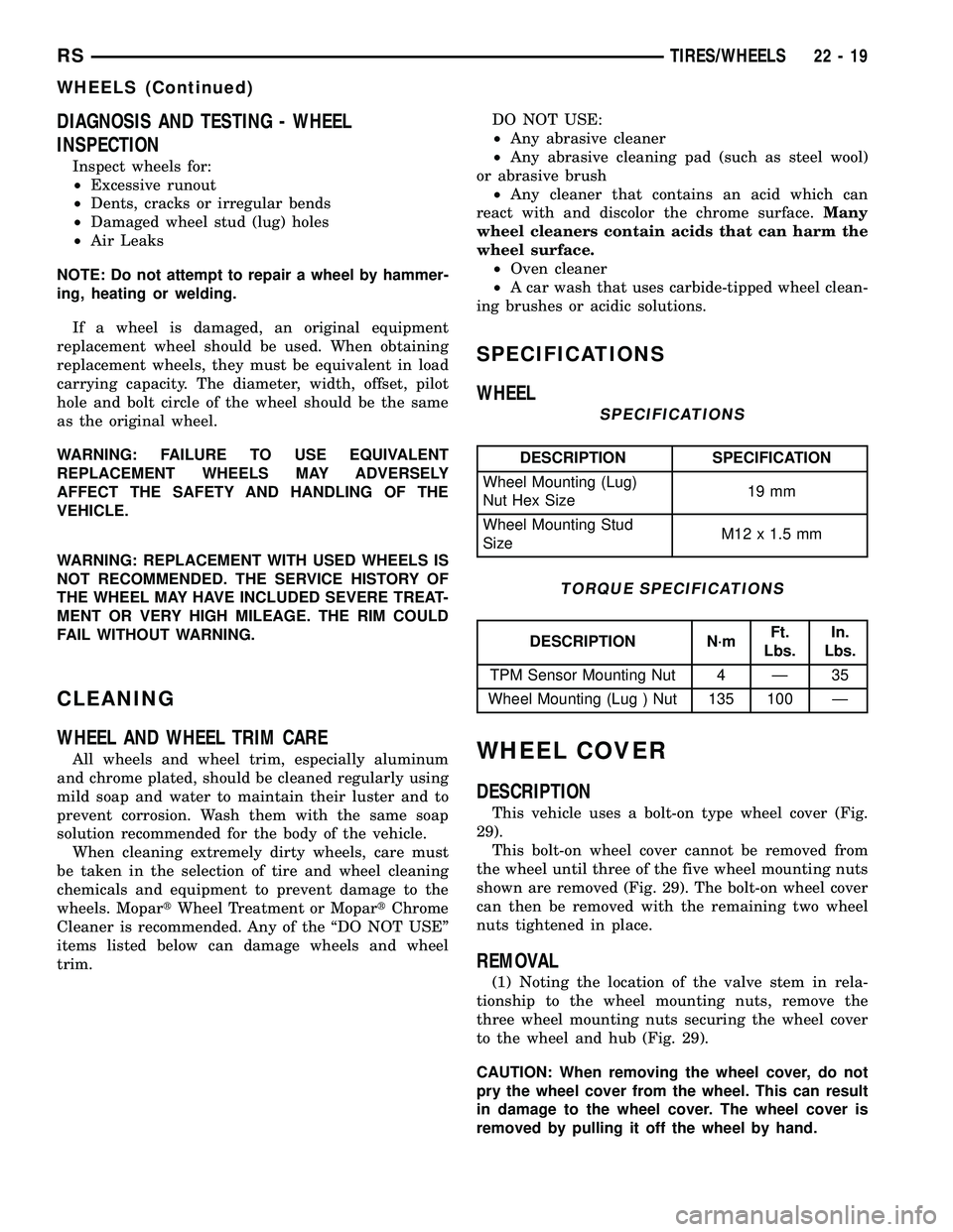 CHRYSLER CARAVAN 2005  Service Manual DIAGNOSIS AND TESTING - WHEEL
INSPECTION
Inspect wheels for:
²Excessive runout
²Dents, cracks or irregular bends
²Damaged wheel stud (lug) holes
²Air Leaks
NOTE: Do not attempt to repair a wheel b
