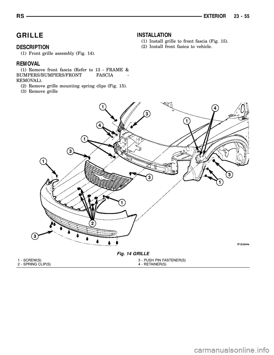 CHRYSLER CARAVAN 2005  Service Manual GRILLE
DESCRIPTION
(1) Front grille assembly (Fig. 14).
REMOVAL
(1) Remove front fascia (Refer to 13 - FRAME &
BUMPERS/BUMPERS/FRONT FASCIA -
REMOVAL).
(2) Remove grille mounting spring clips (Fig. 15