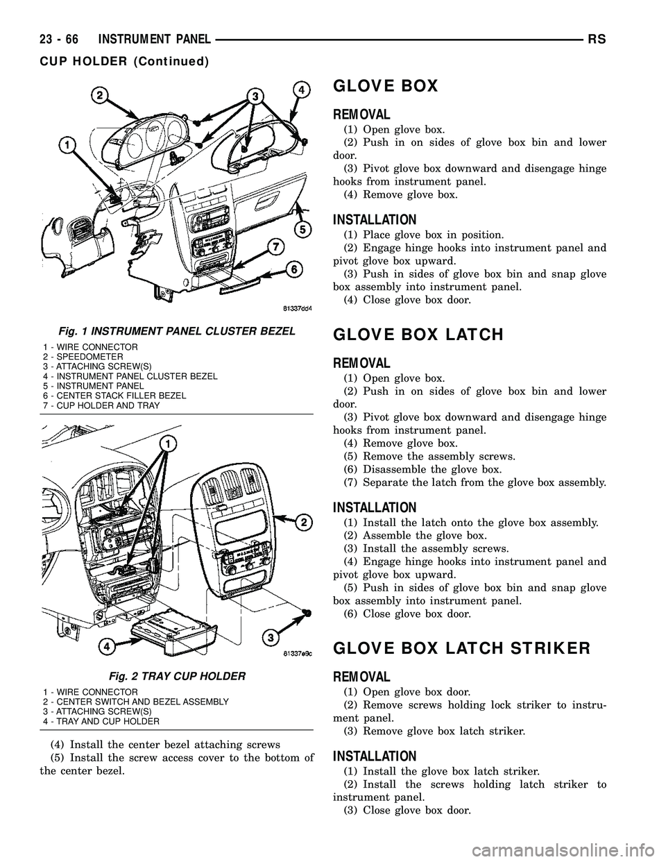 CHRYSLER CARAVAN 2005  Service Manual (4) Install the center bezel attaching screws
(5) Install the screw access cover to the bottom of
the center bezel.
GLOVE BOX
REMOVAL
(1) Open glove box.
(2) Push in on sides of glove box bin and lowe