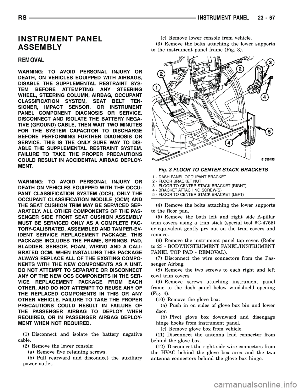 CHRYSLER CARAVAN 2005  Service Manual INSTRUMENT PANEL
ASSEMBLY
REMOVAL
WARNING: TO AVOID PERSONAL INJURY OR
DEATH, ON VEHICLES EQUIPPED WITH AIRBAGS,
DISABLE THE SUPPLEMENTAL RESTRAINT SYS-
TEM BEFORE ATTEMPTING ANY STEERING
WHEEL, STEER