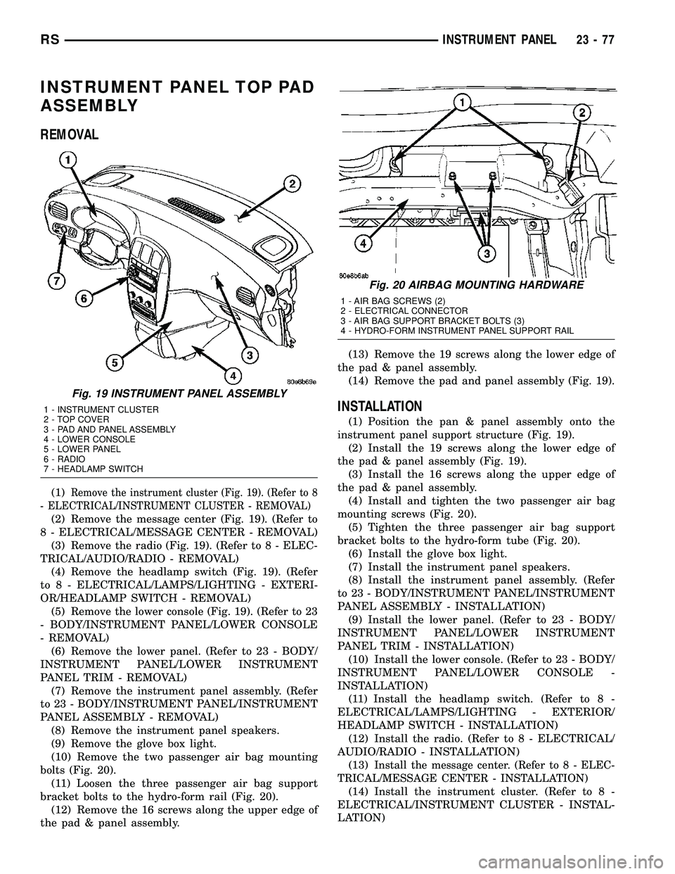 CHRYSLER CARAVAN 2005  Service Manual INSTRUMENT PANEL TOP PAD
ASSEMBLY
REMOVAL
(1)Remove the instrument cluster (Fig. 19). (Refer to 8
- ELECTRICAL/INSTRUMENT CLUSTER - REMOVAL)
(2) Remove the message center (Fig. 19). (Refer to
8 - ELEC