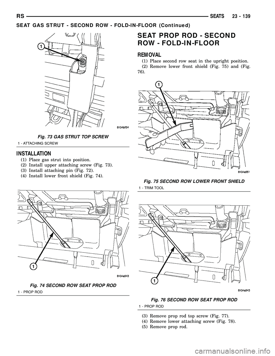 CHRYSLER CARAVAN 2005  Service Manual INSTALLATION
(1) Place gas strut into position.
(2) Install upper attaching screw (Fig. 73).
(3) Install attaching pin (Fig. 72).
(4) Install lower front shield (Fig. 74).
SEAT PROP ROD - SECOND
ROW -