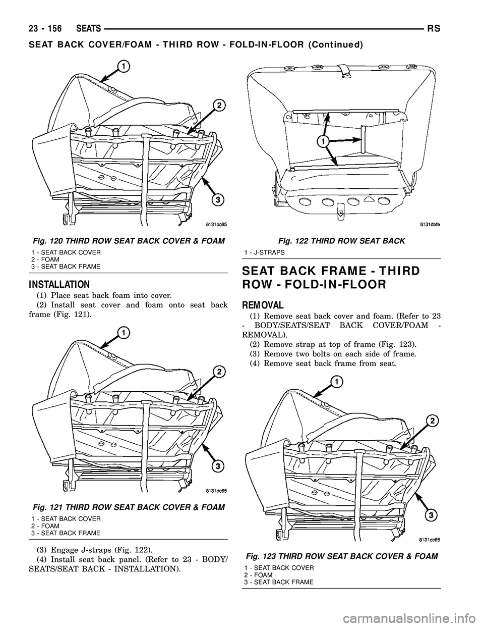 CHRYSLER CARAVAN 2005  Service Manual INSTALLATION
(1) Place seat back foam into cover.
(2) Install seat cover and foam onto seat back
frame (Fig. 121).
(3) Engage J-straps (Fig. 122).
(4) Install seat back panel. (Refer to 23 - BODY/
SEA