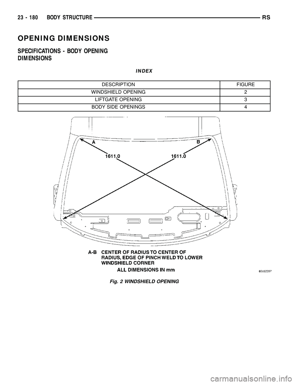CHRYSLER CARAVAN 2005  Service Manual OPENING DIMENSIONS
SPECIFICATIONS - BODY OPENING
DIMENSIONS
INDEX
DESCRIPTION FIGURE
WINDSHIELD OPENING 2
LIFTGATE OPENING 3
BODY SIDE OPENINGS 4
Fig. 2 WINDSHIELD OPENING
23 - 180 BODY STRUCTURERS 