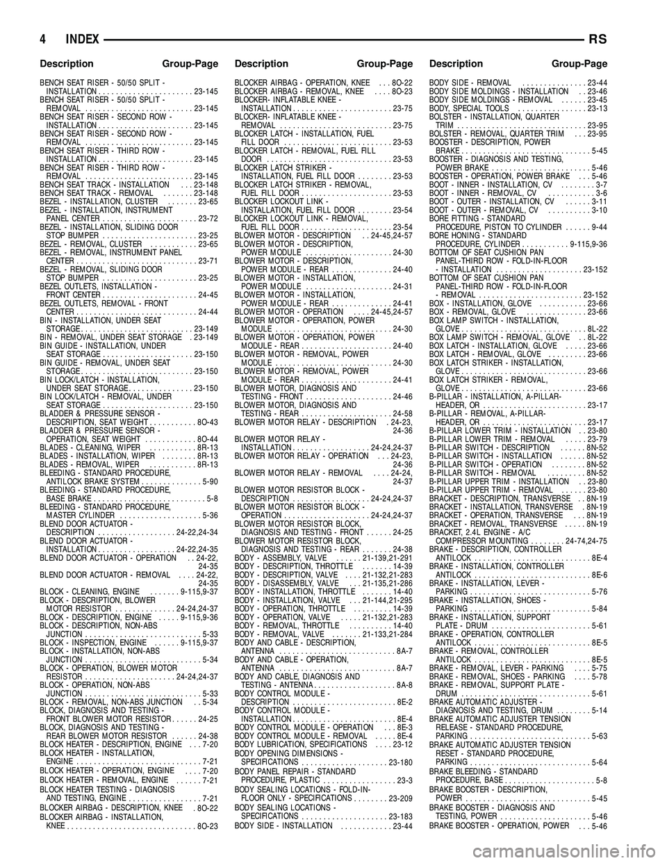 CHRYSLER CARAVAN 2005  Service Manual BENCH SEAT RISER - 50/50 SPLIT -INSTALLATION ...................... 23-145
BENCH SEAT RISER - 50/50 SPLIT - REMOVAL ......................... 23-145
BENCH SEAT RISER - SECOND ROW - INSTALLATION ......