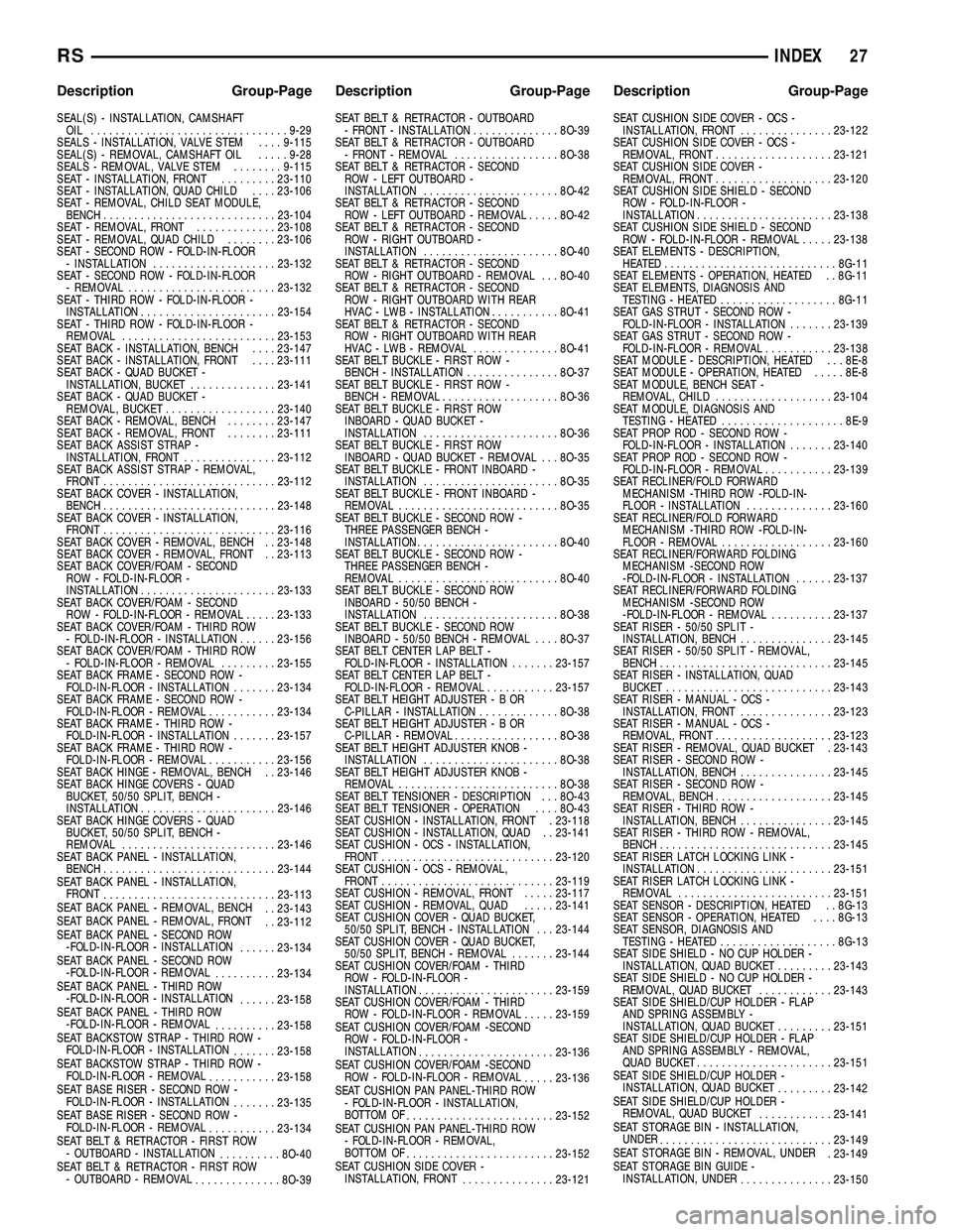 CHRYSLER CARAVAN 2005 Service Manual SEAL(S) - INSTALLATION, CAMSHAFTOIL ................................ 9-29
SEALS - INSTALLATION, VALVE STEM ....9-115
SEAL(S) - REMOVAL, CAMSHAFT OIL .....9-28
SEALS - REMOVAL, VALVE STEM ........9-115 CHRYSLER CARAVAN 2005 Service Manual SEAL(S) - INSTALLATION, CAMSHAFTOIL ................................ 9-29
SEALS - INSTALLATION, VALVE STEM ....9-115
SEAL(S) - REMOVAL, CAMSHAFT OIL .....9-28
SEALS - REMOVAL, VALVE STEM ........9-115