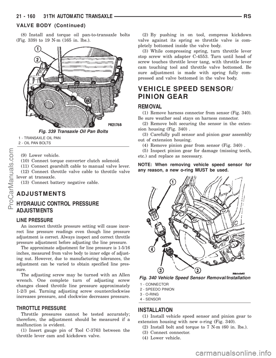 CHRYSLER TOWN AND COUNTRY 2002  Service Manual (8) Install and torque oil pan-to-transaxle bolts
(Fig. 339) to 19 N´m (165 in. lbs.).
(9) Lower vehicle.
(10) Connect torque converter clutch solenoid.
(11) Connect gearshift cable to manual valve l