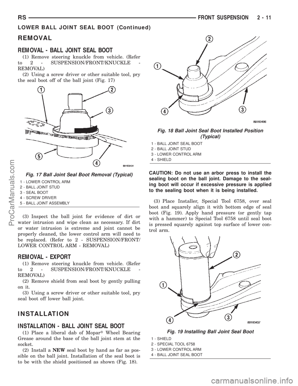 CHRYSLER TOWN AND COUNTRY 2002 Service Manual REMOVAL
REMOVAL - BALL JOINT SEAL BOOT
(1) Remove steering knuckle from vehicle. (Refer
to 2 - SUSPENSION/FRONT/KNUCKLE -
REMOVAL)
(2) Using a screw driver or other suitable tool, pry
the seal boot of CHRYSLER TOWN AND COUNTRY 2002 Service Manual REMOVAL
REMOVAL - BALL JOINT SEAL BOOT
(1) Remove steering knuckle from vehicle. (Refer
to 2 - SUSPENSION/FRONT/KNUCKLE -
REMOVAL)
(2) Using a screw driver or other suitable tool, pry
the seal boot of