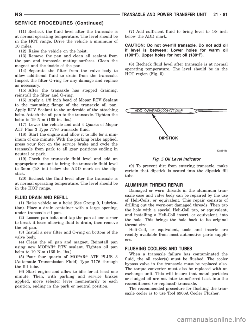 CHRYSLER VOYAGER 1996  Service Manual (11) Recheck the fluid level after the transaxle is
at normal operating temperature. The level should be
in the HOT range. Drive the vehicle a minimum of
10 miles.
(12) Raise the vehicle on the hoist.