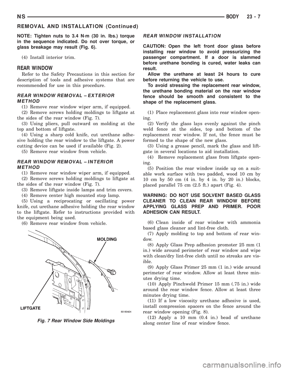 CHRYSLER VOYAGER 1996 Service Manual NOTE: Tighten nuts to 3.4 N´m (30 in. lbs.) torque
in the sequence indicated. Do not over torque, or
glass breakage may result (Fig. 6).
(4) Install interior trim.
REAR WINDOW
Refer to the Safety Pre CHRYSLER VOYAGER 1996 Service Manual NOTE: Tighten nuts to 3.4 N´m (30 in. lbs.) torque
in the sequence indicated. Do not over torque, or
glass breakage may result (Fig. 6).
(4) Install interior trim.
REAR WINDOW
Refer to the Safety Pre