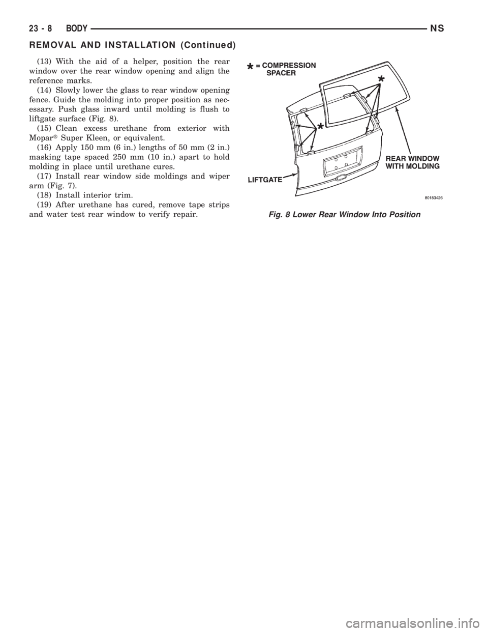 CHRYSLER VOYAGER 1996  Service Manual (13) With the aid of a helper, position the rear
window over the rear window opening and align the
reference marks.
(14) Slowly lower the glass to rear window opening
fence. Guide the molding into pro